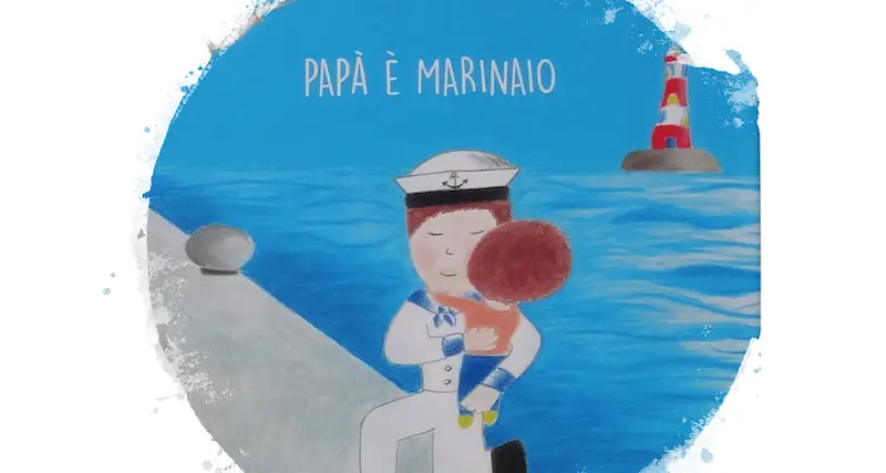 \"Papà è marinaio\". La storia di un super eroe vista con gli occhi di un bambino. Un libro tratto da una storia vera ricco di consigli